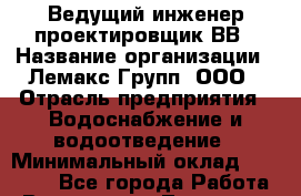 Ведущий инженер-проектировщик ВВ › Название организации ­ Лемакс Групп, ООО › Отрасль предприятия ­ Водоснабжение и водоотведение › Минимальный оклад ­ 70 000 - Все города Работа » Вакансии   . Тыва респ.